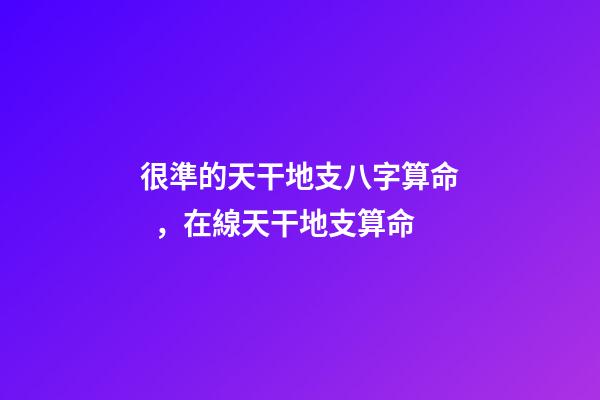很準的天干地支八字算命，在線天干地支算命
